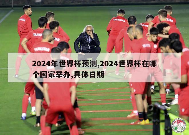 2024年世界杯预测,2024世界杯在哪个国家举办,具体日期
