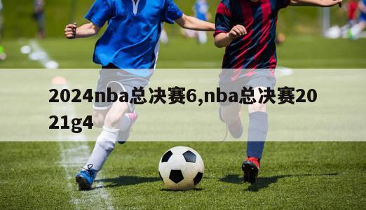 2024nba总决赛6,nba总决赛2021g4
