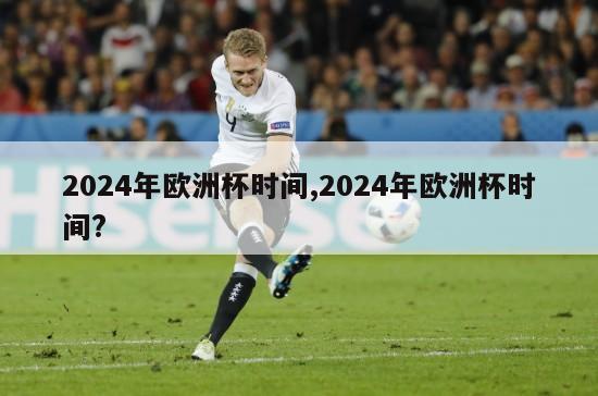 2024年欧洲杯时间,2024年欧洲杯时间?