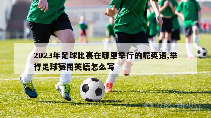 2023年足球比赛在哪里举行的呢英语,举行足球赛用英语怎么写