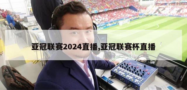 亚冠联赛2024直播,亚冠联赛杯直播