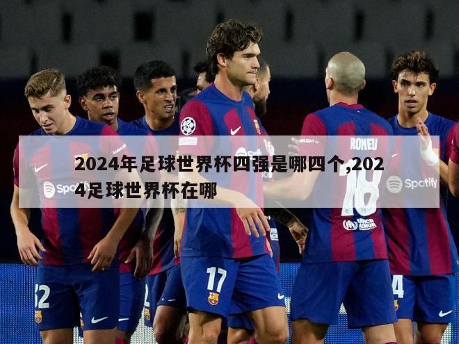 2024年足球世界杯四强是哪四个,2024足球世界杯在哪