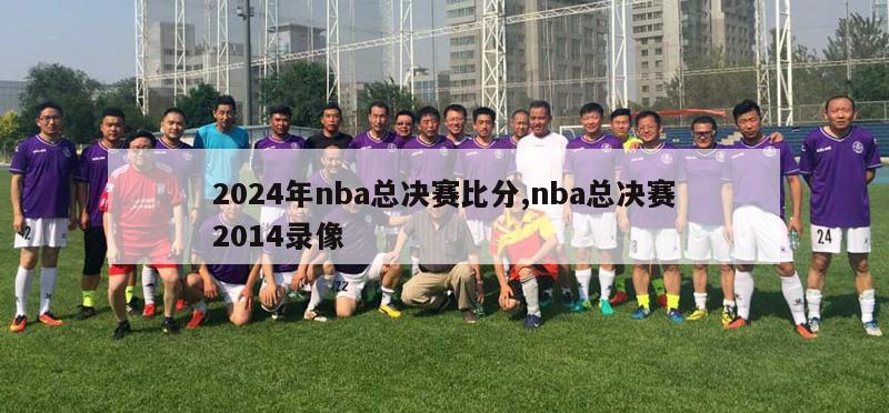 2024年nba总决赛比分,nba总决赛2014录像