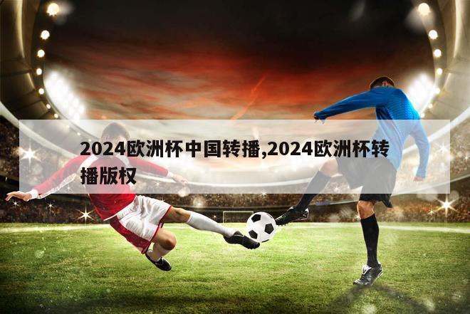 2024欧洲杯中国转播,2024欧洲杯转播版权