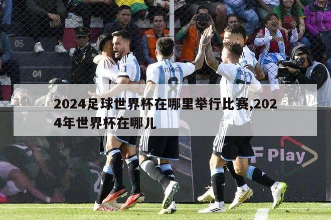 2024足球世界杯在哪里举行比赛,2024年世界杯在哪儿