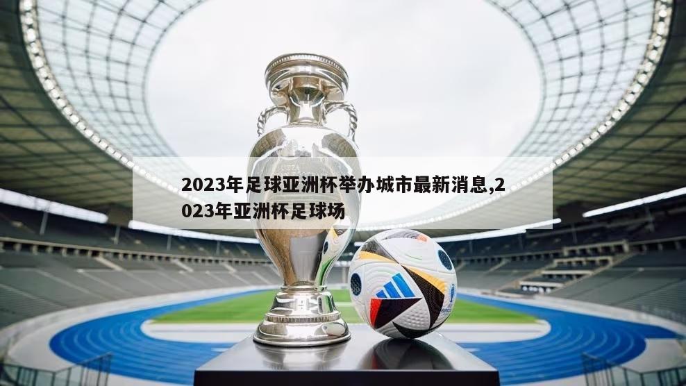 2023年足球亚洲杯举办城市最新消息,2023年亚洲杯足球场